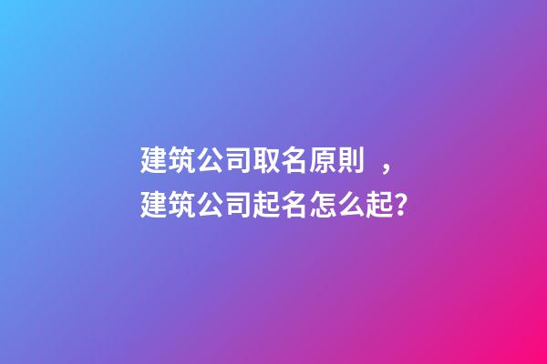 建筑公司取名原則，建筑公司起名怎么起？-第1張-公司起名-玄機派